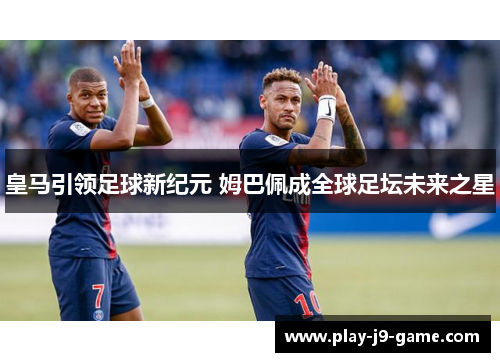 皇马引领足球新纪元 姆巴佩成全球足坛未来之星