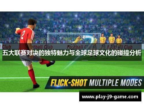 五大联赛对决的独特魅力与全球足球文化的碰撞分析
