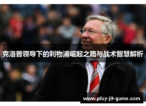 克洛普领导下的利物浦崛起之路与战术智慧解析