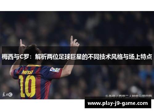梅西与C罗：解析两位足球巨星的不同技术风格与场上特点