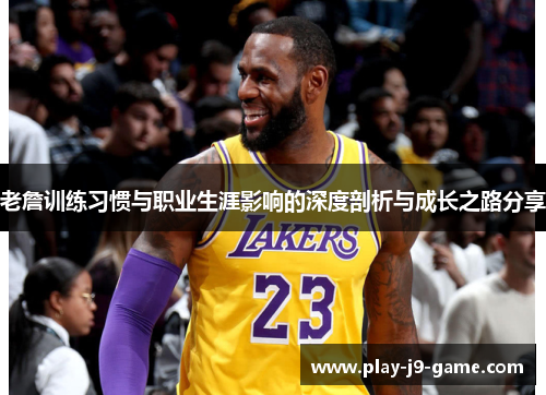老詹训练习惯与职业生涯影响的深度剖析与成长之路分享