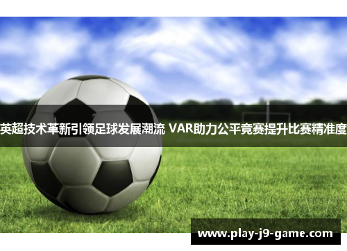英超技术革新引领足球发展潮流 VAR助力公平竞赛提升比赛精准度