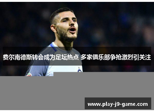 费尔南德斯转会成为足坛热点 多家俱乐部争抢激烈引关注