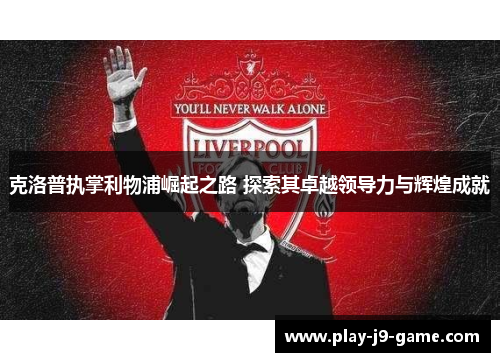 克洛普执掌利物浦崛起之路 探索其卓越领导力与辉煌成就