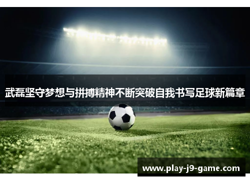 武磊坚守梦想与拼搏精神不断突破自我书写足球新篇章
