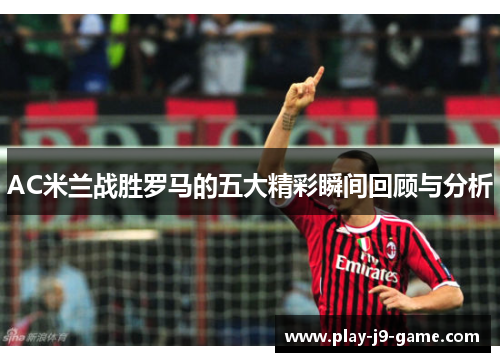 AC米兰战胜罗马的五大精彩瞬间回顾与分析