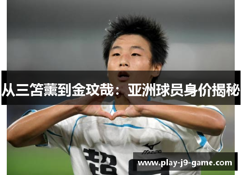 从三笘薰到金玟哉：亚洲球员身价揭秘