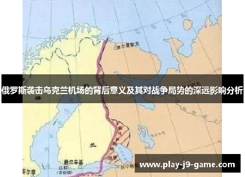 俄罗斯袭击乌克兰机场的背后意义及其对战争局势的深远影响分析