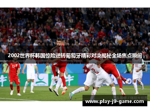 2002世界杯韩国惊险逆转葡萄牙精彩对决揭秘全场焦点瞬间