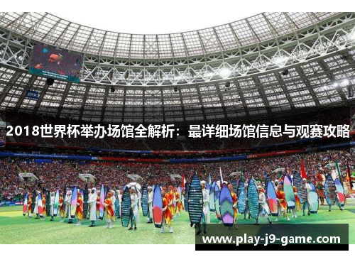 2018世界杯举办场馆全解析：最详细场馆信息与观赛攻略