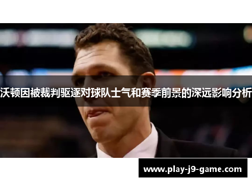 沃顿因被裁判驱逐对球队士气和赛季前景的深远影响分析