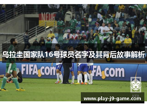 乌拉圭国家队16号球员名字及其背后故事解析