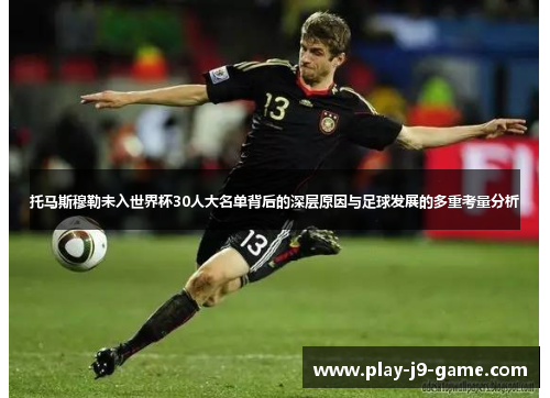 托马斯穆勒未入世界杯30人大名单背后的深层原因与足球发展的多重考量分析