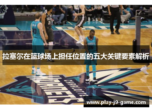 拉塞尔在篮球场上担任位置的五大关键要素解析