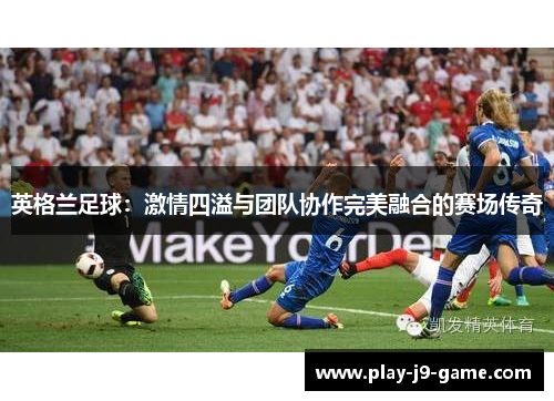 英格兰足球：激情四溢与团队协作完美融合的赛场传奇