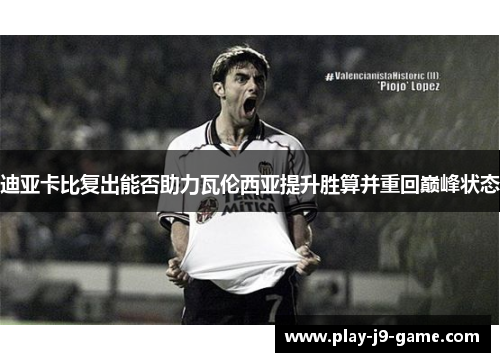迪亚卡比复出能否助力瓦伦西亚提升胜算并重回巅峰状态 迪亚卡比复出能否助力瓦伦西亚提升胜算并重回巅峰状态