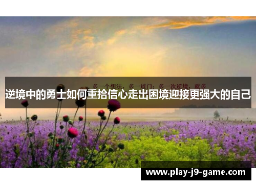 逆境中的勇士如何重拾信心走出困境迎接更强大的自己 逆境中的勇士如何重拾信心走出困境迎接更强大的自己