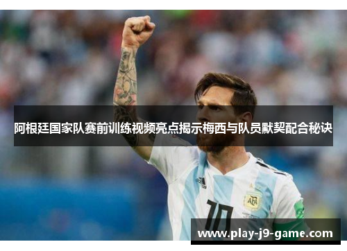 阿根廷国家队赛前训练视频亮点揭示梅西与队员默契配合秘诀 阿根廷国家队赛前训练视频亮点揭示梅西与队员默契配合秘诀