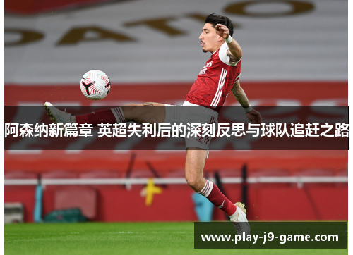 阿森纳新篇章 英超失利后的深刻反思与球队追赶之路