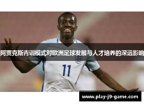 阿贾克斯青训模式对欧洲足球发展与人才培养的深远影响