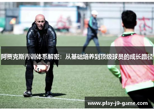 阿贾克斯青训体系解密：从基础培养到顶级球员的成长路径