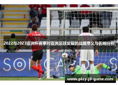 2022与2023亚洲杯赛事对亚洲足球发展的战略意义与影响分析