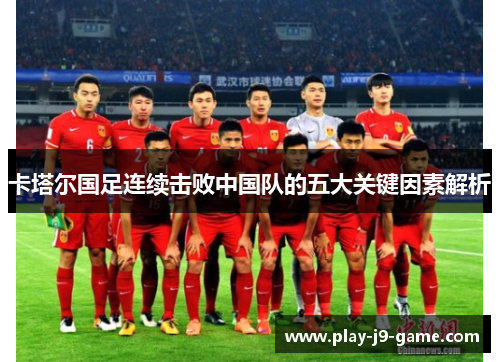 卡塔尔国足连续击败中国队的五大关键因素解析 卡塔尔国足连续击败中国队的五大关键因素解析