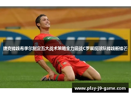 捷克锋线希季尔制定五大战术策略全力迎战C罗展现球队锋线新锋芒 捷克锋线希季尔制定五大战术策略全力迎战C罗展现球队锋线新锋芒