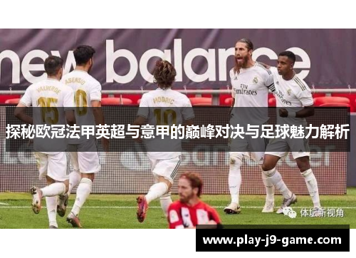 探秘欧冠法甲英超与意甲的巅峰对决与足球魅力解析 探秘欧冠法甲英超与意甲的巅峰对决与足球魅力解析
