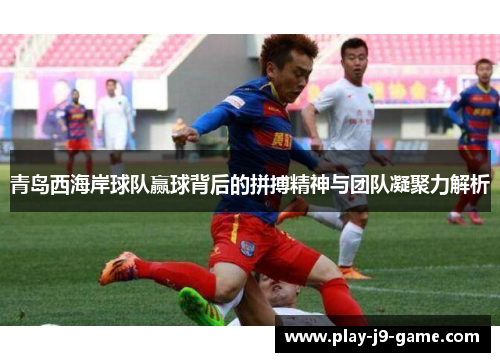 青岛西海岸球队赢球背后的拼搏精神与团队凝聚力解析