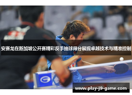 安赛龙在新加坡公开赛精彩反手抽球得分展现卓越技术与精准控制