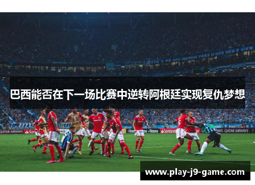 巴西能否在下一场比赛中逆转阿根廷实现复仇梦想