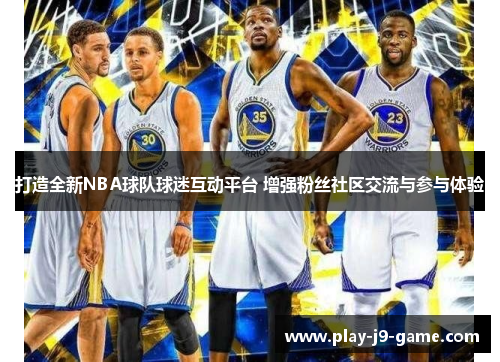 打造全新NBA球队球迷互动平台 增强粉丝社区交流与参与体验 打造全新NBA球队球迷互动平台 增强粉丝社区交流与参与体验