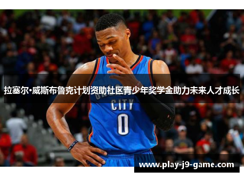 拉塞尔·威斯布鲁克计划资助社区青少年奖学金助力未来人才成长 拉塞尔·威斯布鲁克计划资助社区青少年奖学金助力未来人才成长