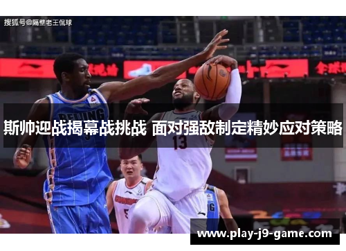 斯帅迎战揭幕战挑战 面对强敌制定精妙应对策略 斯帅迎战揭幕战挑战 面对强敌制定精妙应对策略