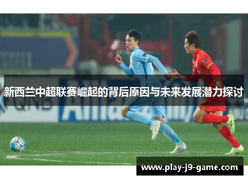 新西兰中超联赛崛起的背后原因与未来发展潜力探讨