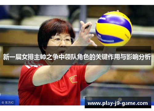 新一届女排主帅之争中领队角色的关键作用与影响分析 新一届女排主帅之争中领队角色的关键作用与影响分析