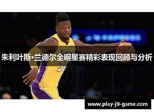 朱利叶斯·兰德尔全明星赛精彩表现回顾与分析 朱利叶斯·兰德尔全明星赛精彩表现回顾与分析