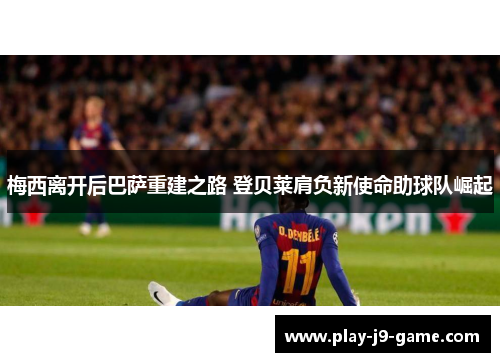 梅西离开后巴萨重建之路 登贝莱肩负新使命助球队崛起