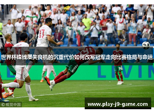 世界杯锋线屡失良机的沉重代价如何改写冠军走向比赛格局与命运