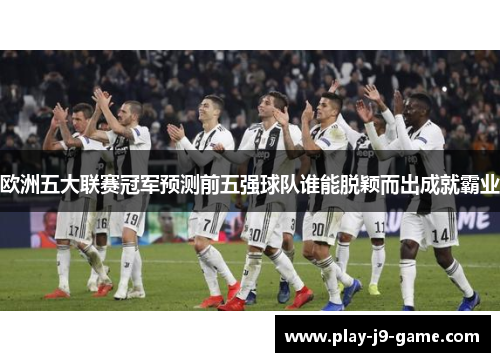 欧洲五大联赛冠军预测前五强球队谁能脱颖而出成就霸业