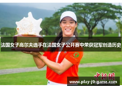 法国女子高尔夫选手在法国女子公开赛中荣获冠军创造历史