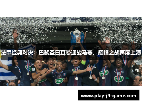 法甲经典对决：巴黎圣日耳曼迎战马赛，巅峰之战再度上演