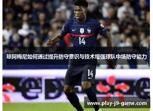 琼阿梅尼如何通过提升防守意识与技术增强球队中场防守能力