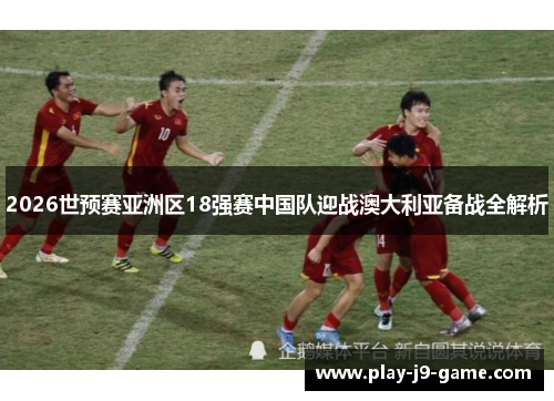 2026世预赛亚洲区18强赛中国队迎战澳大利亚备战全解析 2026世预赛亚洲区18强赛中国队迎战澳大利亚备战全解析