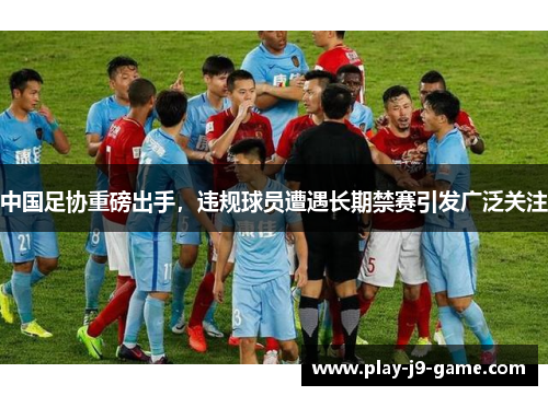 中国足协重磅出手,违规球员遭遇长期禁赛引发广泛关注 中国足协重磅出手,违规球员遭遇长期禁赛引发广泛关注