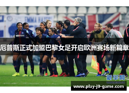 厄普斯正式加盟巴黎女足开启欧洲赛场新篇章
