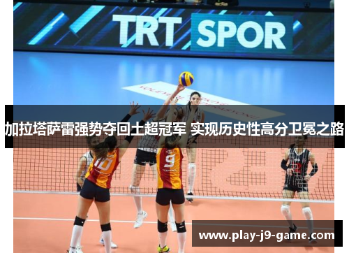 加拉塔萨雷强势夺回土超冠军 实现历史性高分卫冕之路 加拉塔萨雷强势夺回土超冠军 实现历史性高分卫冕之路