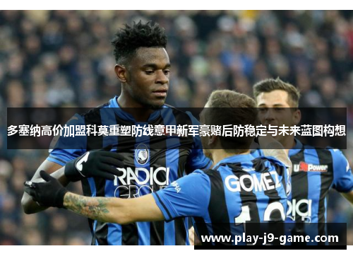 多塞纳高价加盟科莫重塑防线意甲新军豪赌后防稳定与未来蓝图构想