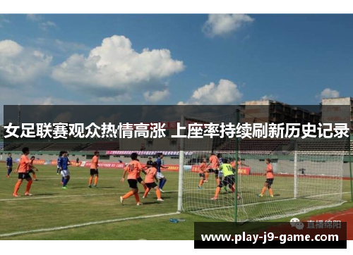 女足联赛观众热情高涨 上座率持续刷新历史记录
